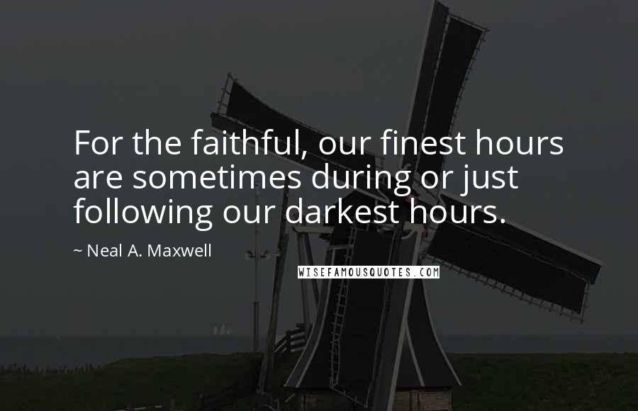 Neal A. Maxwell Quotes: For the faithful, our finest hours are sometimes during or just following our darkest hours.