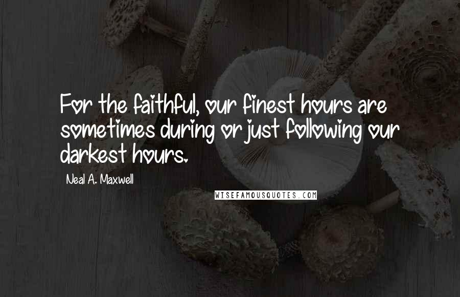 Neal A. Maxwell Quotes: For the faithful, our finest hours are sometimes during or just following our darkest hours.