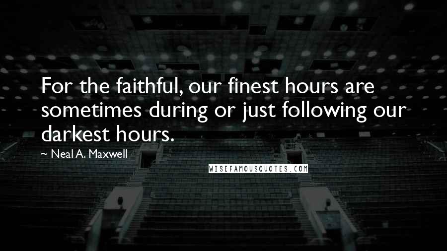 Neal A. Maxwell Quotes: For the faithful, our finest hours are sometimes during or just following our darkest hours.