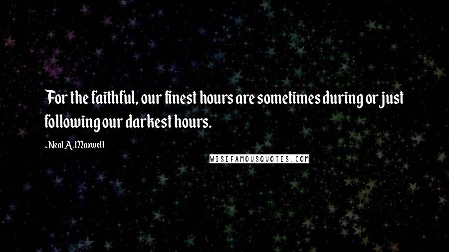 Neal A. Maxwell Quotes: For the faithful, our finest hours are sometimes during or just following our darkest hours.