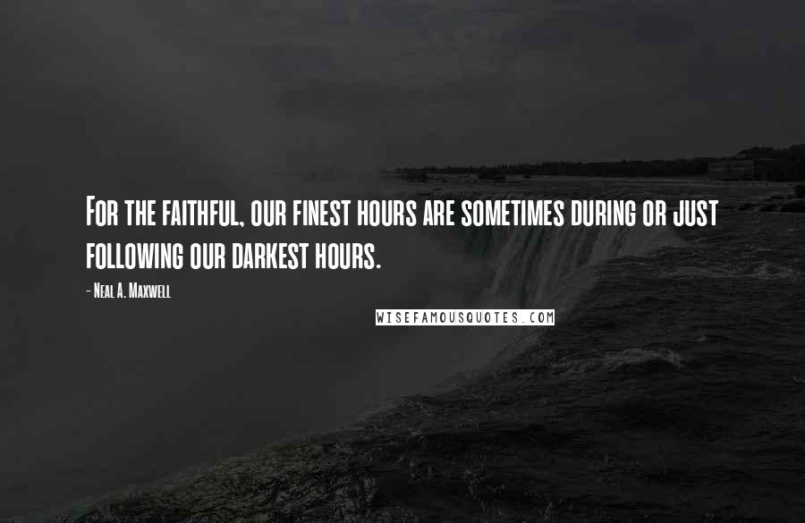 Neal A. Maxwell Quotes: For the faithful, our finest hours are sometimes during or just following our darkest hours.