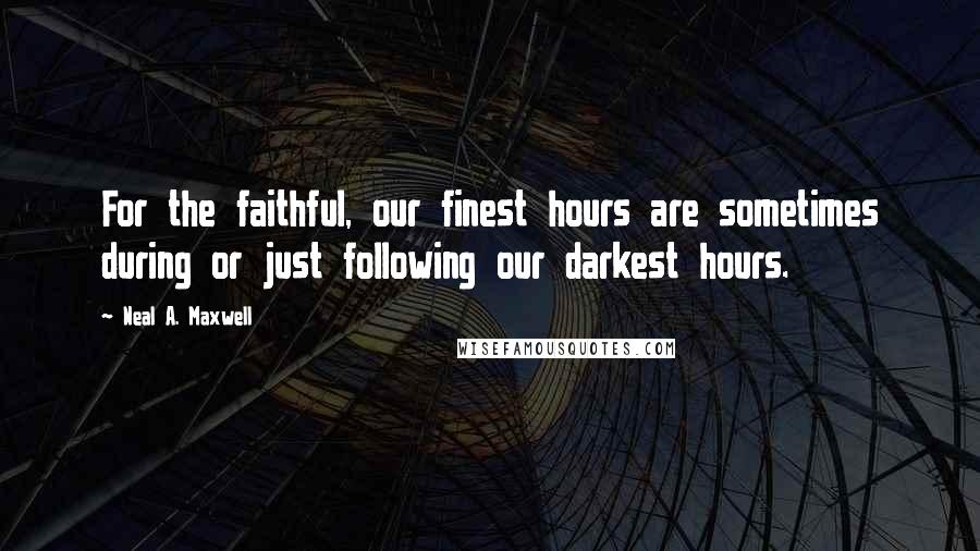 Neal A. Maxwell Quotes: For the faithful, our finest hours are sometimes during or just following our darkest hours.