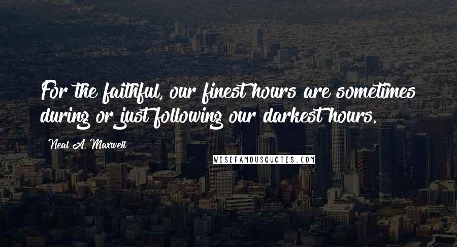 Neal A. Maxwell Quotes: For the faithful, our finest hours are sometimes during or just following our darkest hours.