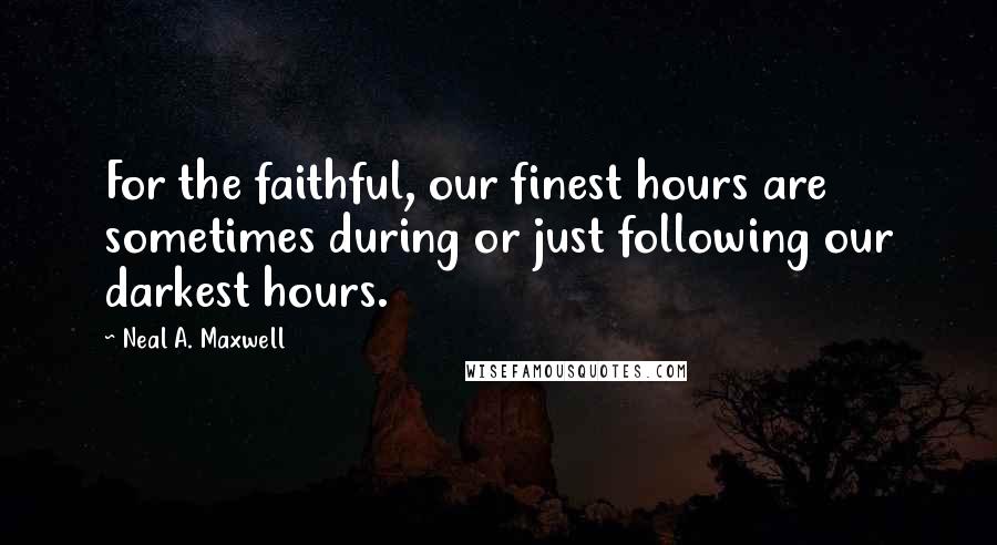 Neal A. Maxwell Quotes: For the faithful, our finest hours are sometimes during or just following our darkest hours.