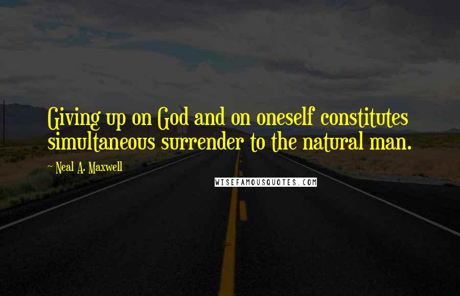 Neal A. Maxwell Quotes: Giving up on God and on oneself constitutes simultaneous surrender to the natural man.