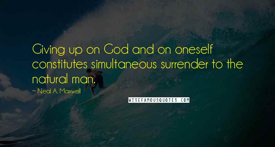 Neal A. Maxwell Quotes: Giving up on God and on oneself constitutes simultaneous surrender to the natural man.