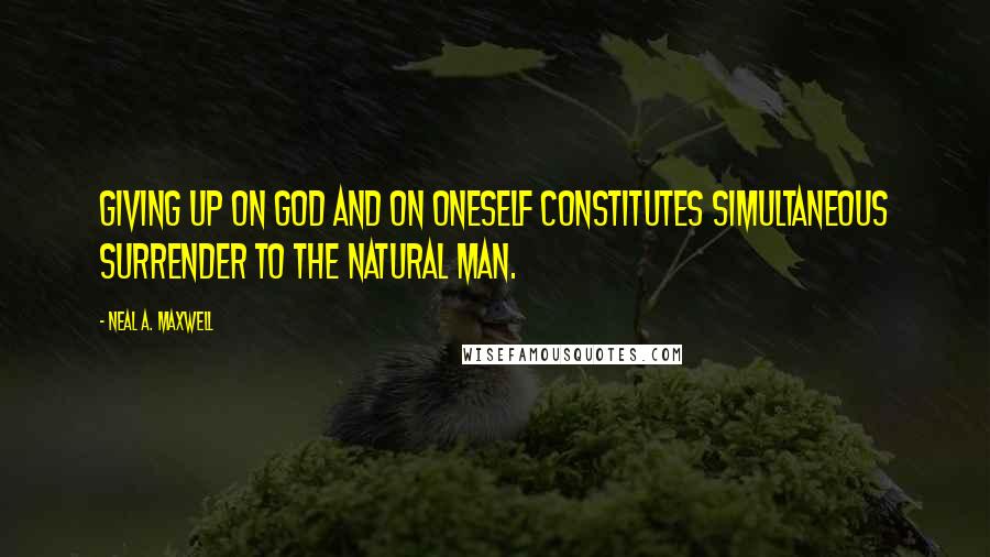 Neal A. Maxwell Quotes: Giving up on God and on oneself constitutes simultaneous surrender to the natural man.