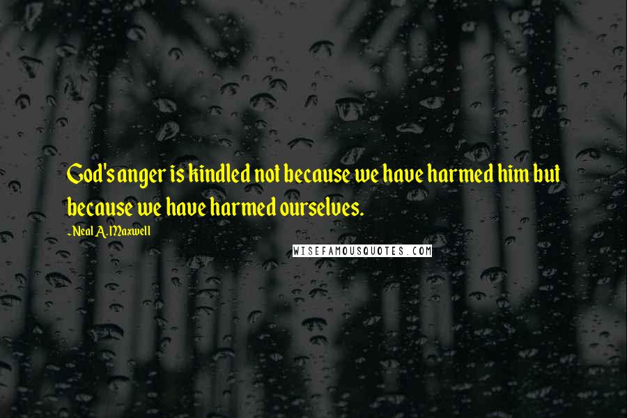 Neal A. Maxwell Quotes: God's anger is kindled not because we have harmed him but because we have harmed ourselves.