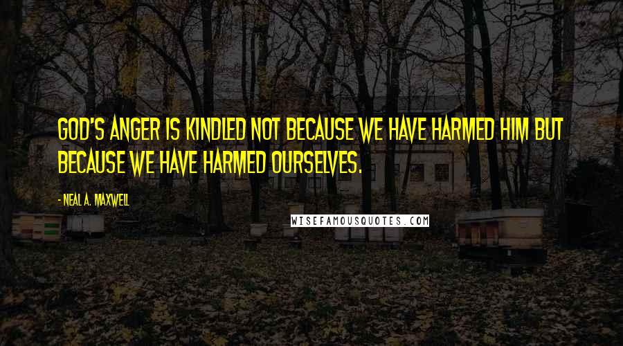 Neal A. Maxwell Quotes: God's anger is kindled not because we have harmed him but because we have harmed ourselves.