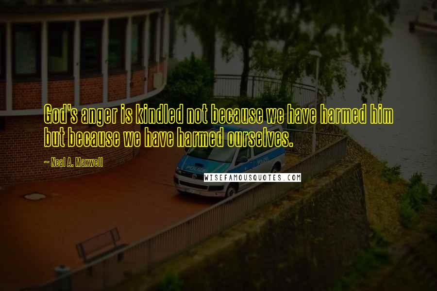 Neal A. Maxwell Quotes: God's anger is kindled not because we have harmed him but because we have harmed ourselves.