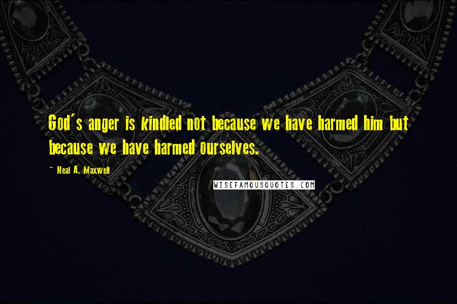 Neal A. Maxwell Quotes: God's anger is kindled not because we have harmed him but because we have harmed ourselves.