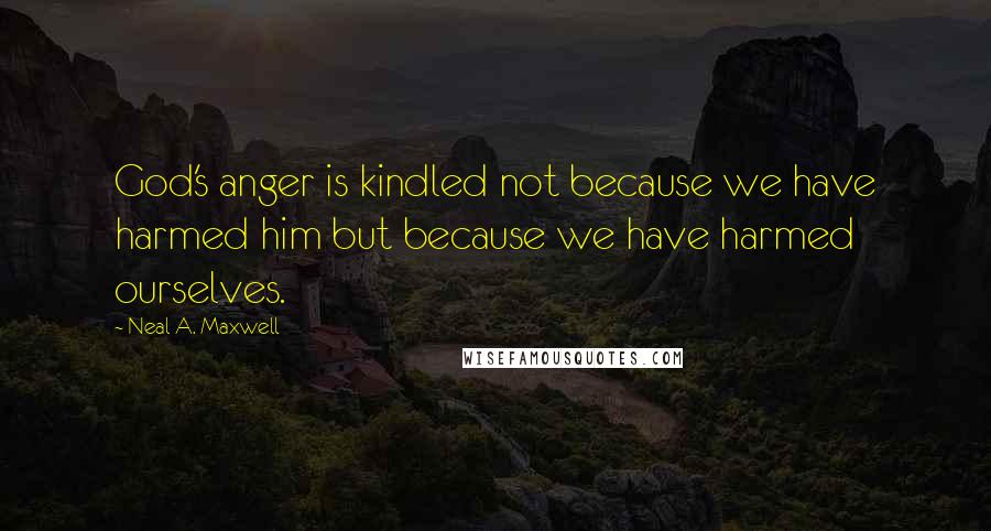 Neal A. Maxwell Quotes: God's anger is kindled not because we have harmed him but because we have harmed ourselves.