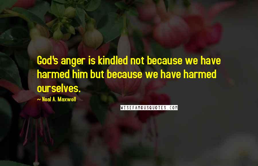 Neal A. Maxwell Quotes: God's anger is kindled not because we have harmed him but because we have harmed ourselves.