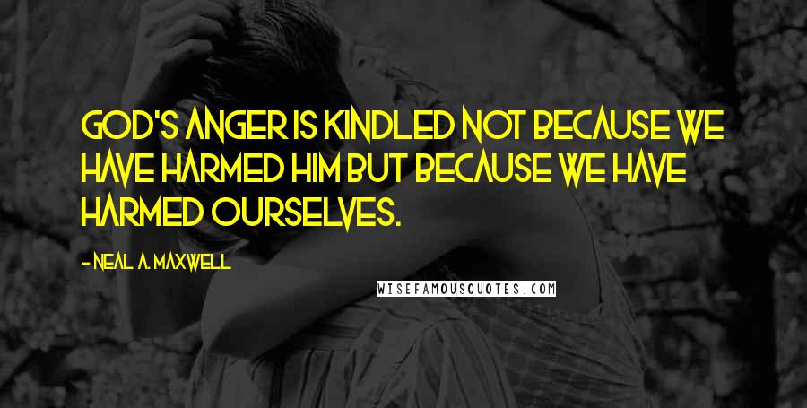 Neal A. Maxwell Quotes: God's anger is kindled not because we have harmed him but because we have harmed ourselves.