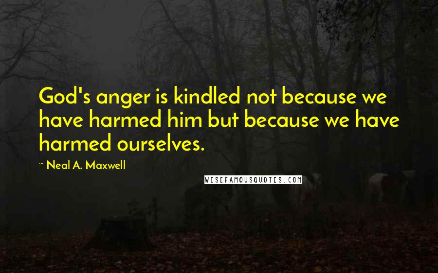 Neal A. Maxwell Quotes: God's anger is kindled not because we have harmed him but because we have harmed ourselves.