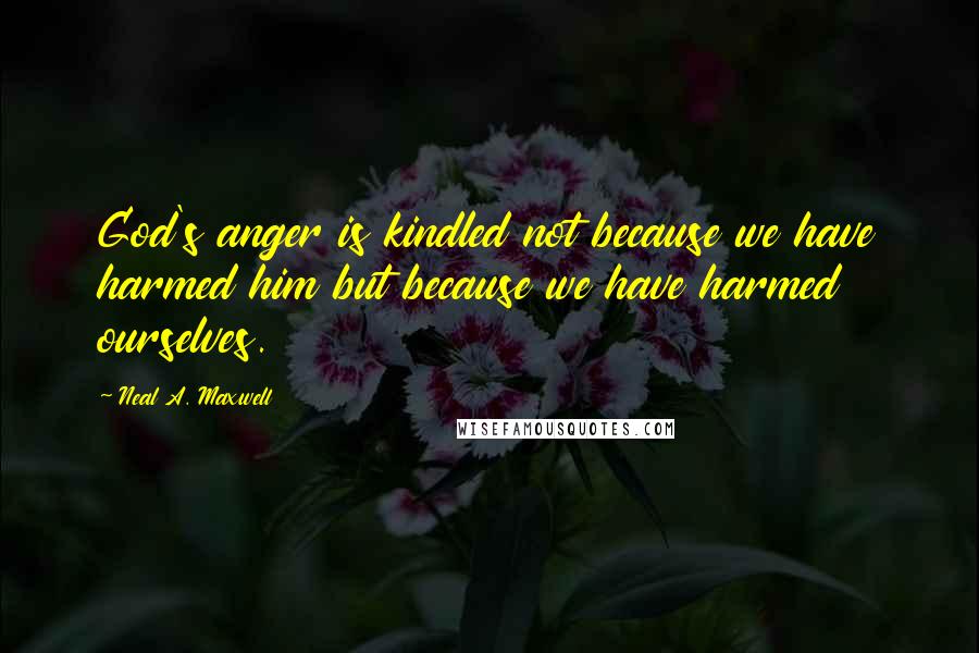 Neal A. Maxwell Quotes: God's anger is kindled not because we have harmed him but because we have harmed ourselves.