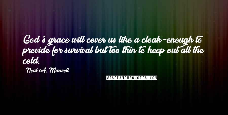 Neal A. Maxwell Quotes: God's grace will cover us like a cloak-enough to provide for survival but too thin to keep out all the cold.