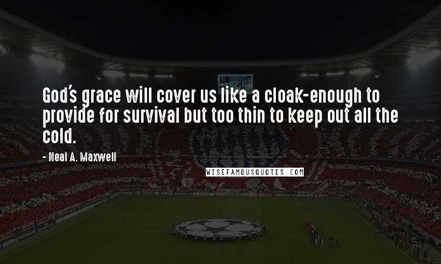 Neal A. Maxwell Quotes: God's grace will cover us like a cloak-enough to provide for survival but too thin to keep out all the cold.