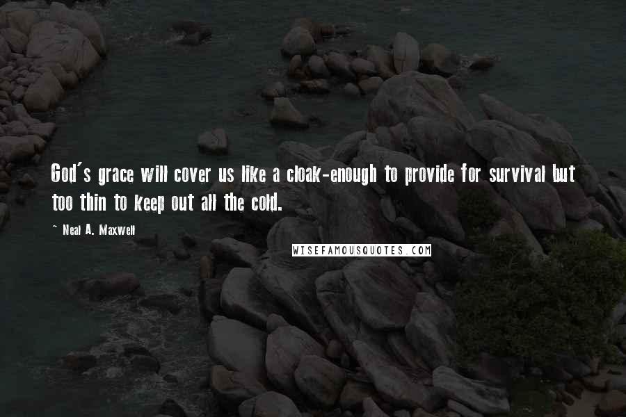 Neal A. Maxwell Quotes: God's grace will cover us like a cloak-enough to provide for survival but too thin to keep out all the cold.