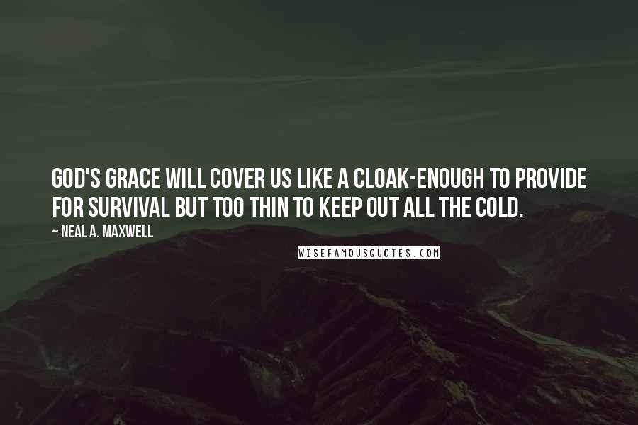 Neal A. Maxwell Quotes: God's grace will cover us like a cloak-enough to provide for survival but too thin to keep out all the cold.