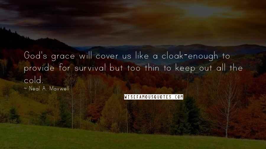 Neal A. Maxwell Quotes: God's grace will cover us like a cloak-enough to provide for survival but too thin to keep out all the cold.