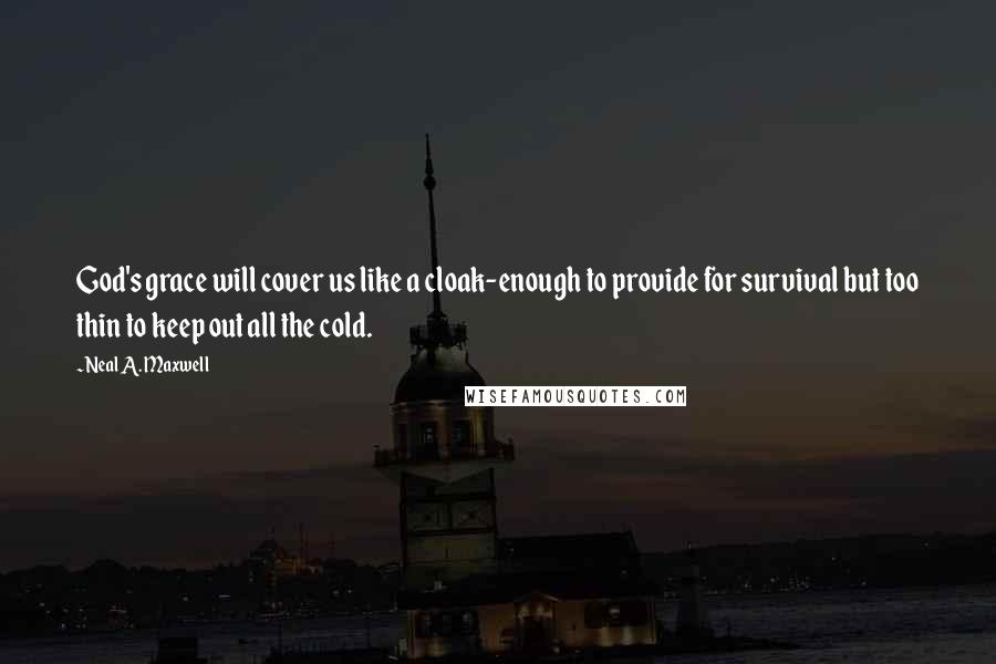 Neal A. Maxwell Quotes: God's grace will cover us like a cloak-enough to provide for survival but too thin to keep out all the cold.