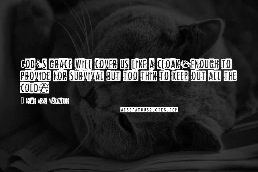 Neal A. Maxwell Quotes: God's grace will cover us like a cloak-enough to provide for survival but too thin to keep out all the cold.