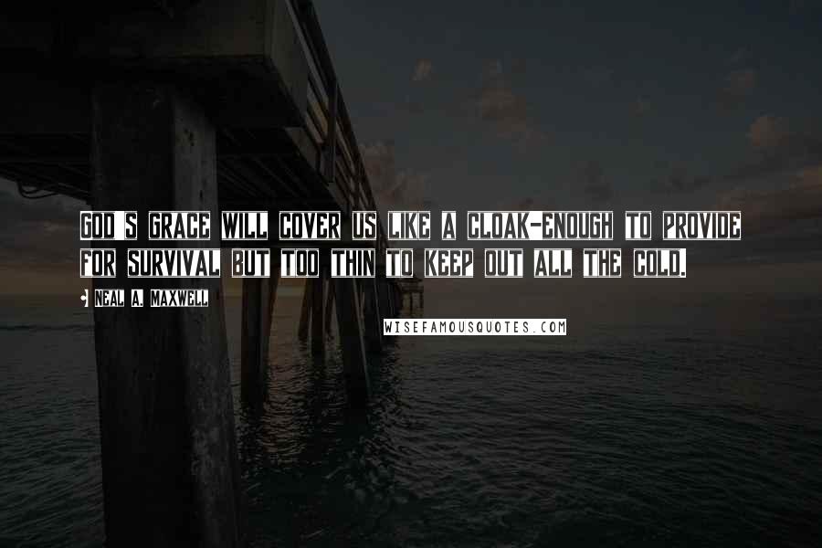 Neal A. Maxwell Quotes: God's grace will cover us like a cloak-enough to provide for survival but too thin to keep out all the cold.