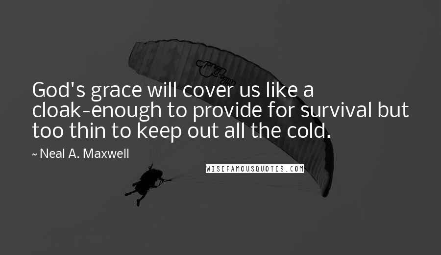 Neal A. Maxwell Quotes: God's grace will cover us like a cloak-enough to provide for survival but too thin to keep out all the cold.