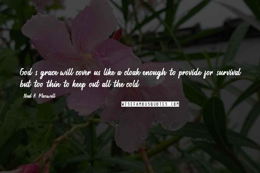 Neal A. Maxwell Quotes: God's grace will cover us like a cloak-enough to provide for survival but too thin to keep out all the cold.