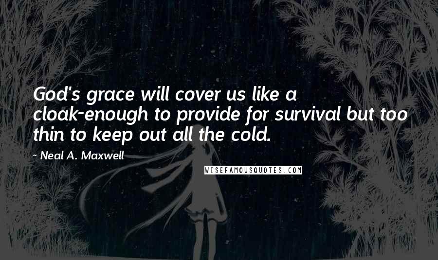 Neal A. Maxwell Quotes: God's grace will cover us like a cloak-enough to provide for survival but too thin to keep out all the cold.