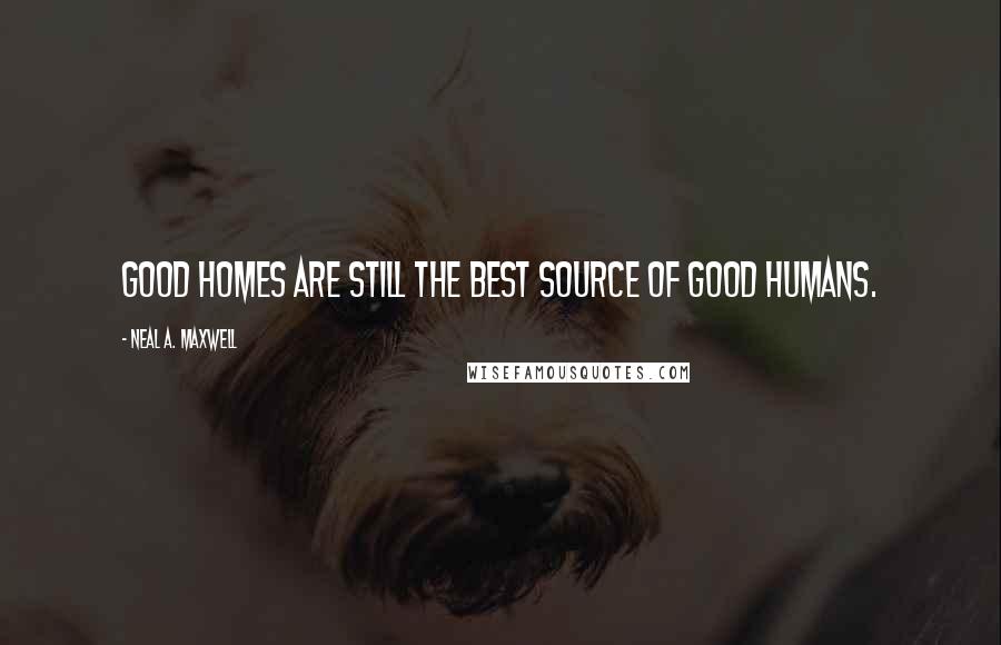 Neal A. Maxwell Quotes: Good homes are still the best source of good humans.