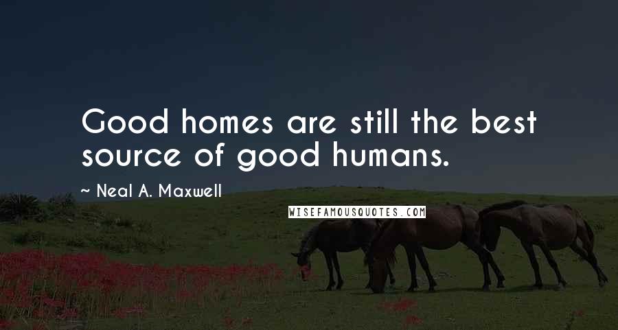 Neal A. Maxwell Quotes: Good homes are still the best source of good humans.