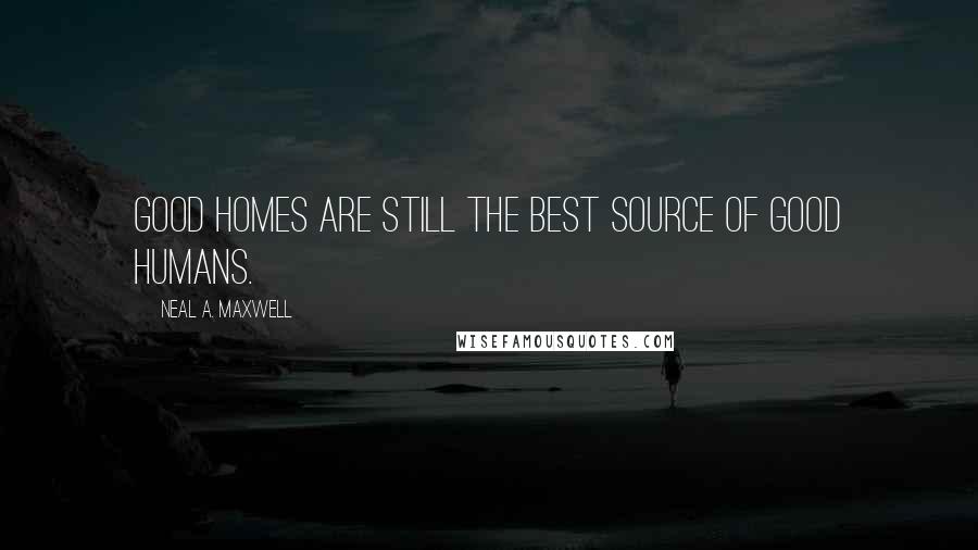 Neal A. Maxwell Quotes: Good homes are still the best source of good humans.