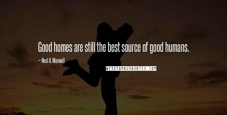 Neal A. Maxwell Quotes: Good homes are still the best source of good humans.