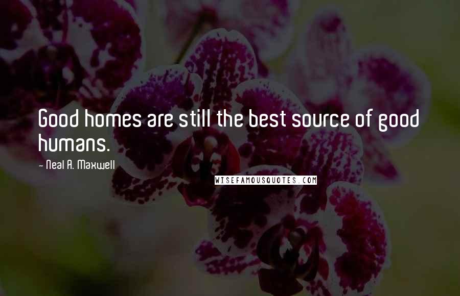 Neal A. Maxwell Quotes: Good homes are still the best source of good humans.