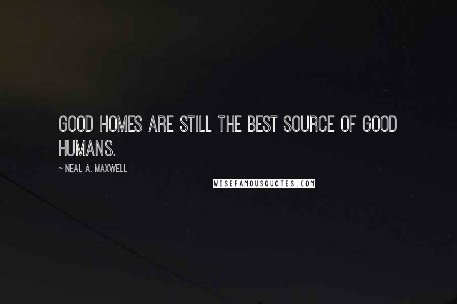 Neal A. Maxwell Quotes: Good homes are still the best source of good humans.