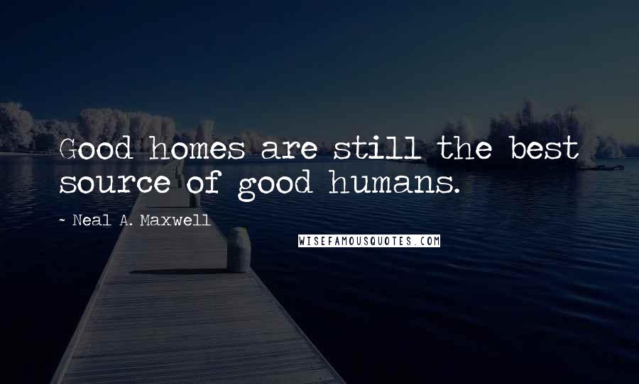 Neal A. Maxwell Quotes: Good homes are still the best source of good humans.