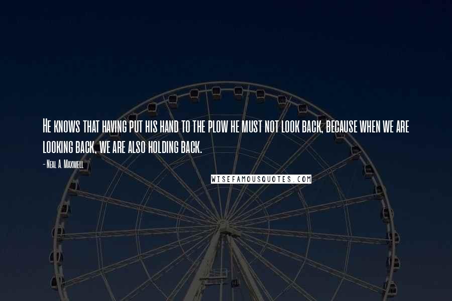 Neal A. Maxwell Quotes: He knows that having put his hand to the plow he must not look back, because when we are looking back, we are also holding back.