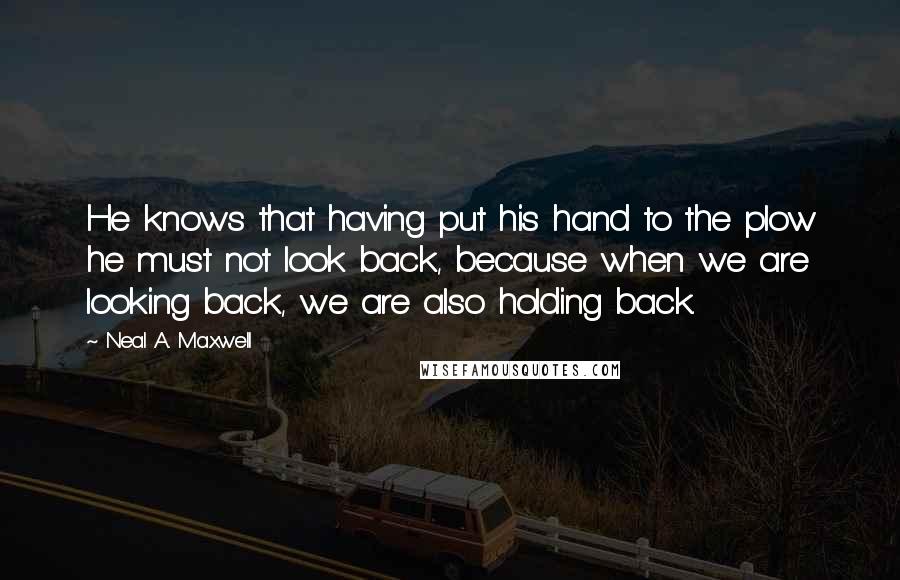Neal A. Maxwell Quotes: He knows that having put his hand to the plow he must not look back, because when we are looking back, we are also holding back.
