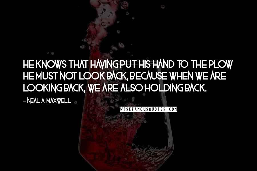 Neal A. Maxwell Quotes: He knows that having put his hand to the plow he must not look back, because when we are looking back, we are also holding back.