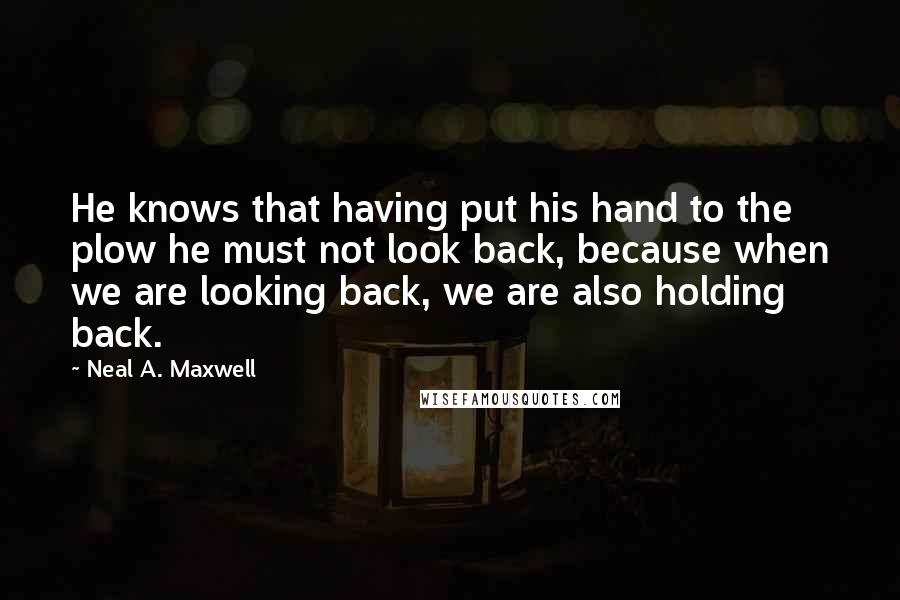 Neal A. Maxwell Quotes: He knows that having put his hand to the plow he must not look back, because when we are looking back, we are also holding back.
