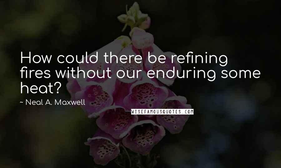 Neal A. Maxwell Quotes: How could there be refining fires without our enduring some heat?