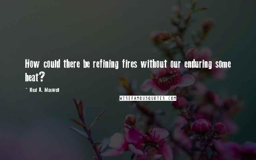 Neal A. Maxwell Quotes: How could there be refining fires without our enduring some heat?