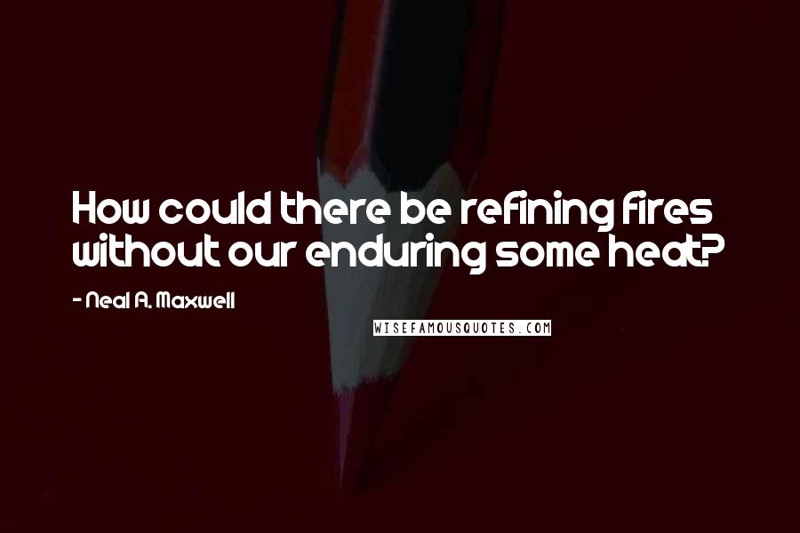 Neal A. Maxwell Quotes: How could there be refining fires without our enduring some heat?