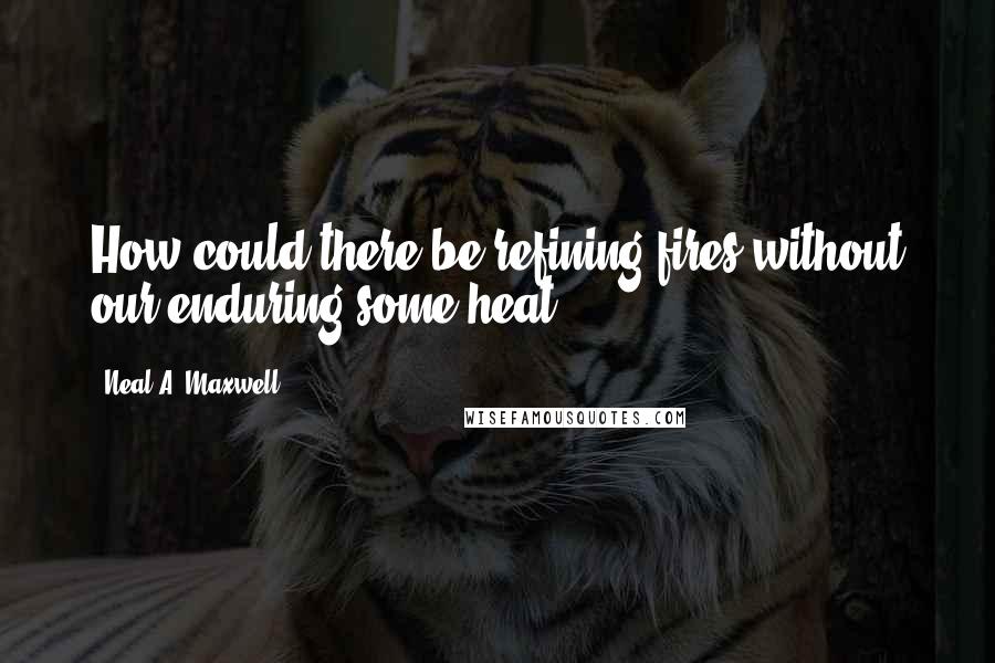 Neal A. Maxwell Quotes: How could there be refining fires without our enduring some heat?