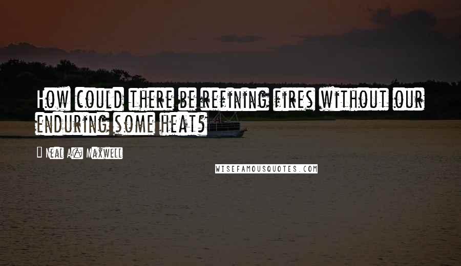 Neal A. Maxwell Quotes: How could there be refining fires without our enduring some heat?