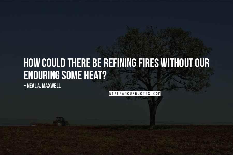 Neal A. Maxwell Quotes: How could there be refining fires without our enduring some heat?