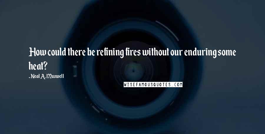 Neal A. Maxwell Quotes: How could there be refining fires without our enduring some heat?