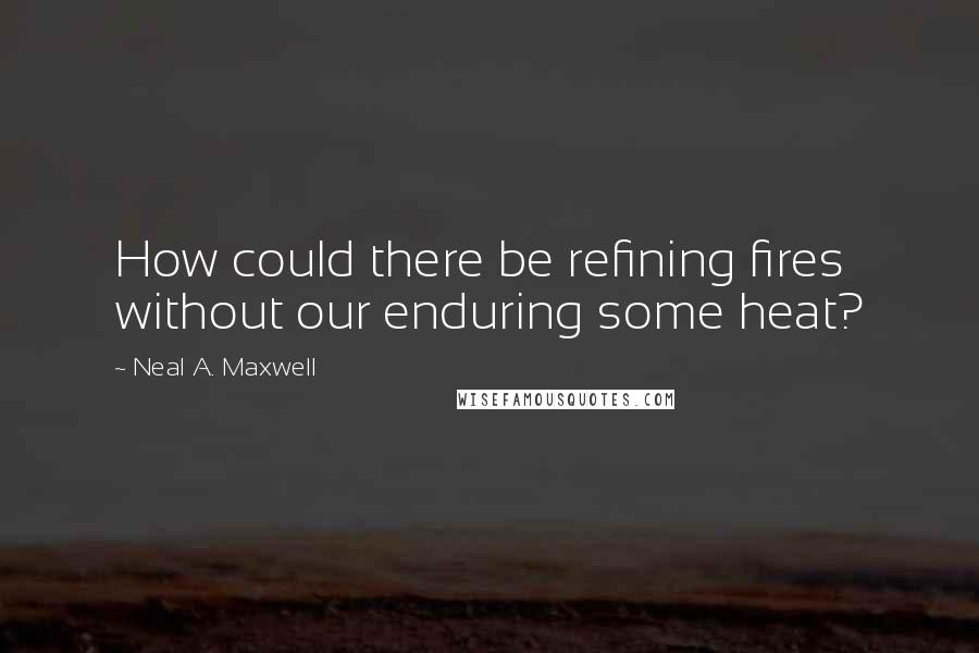 Neal A. Maxwell Quotes: How could there be refining fires without our enduring some heat?